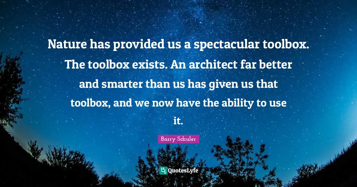 Nature has provided us a spectacular toolbox. The toolbox exists. An architect far better and smarter than us has given us that toolbox, and we now have the ability to use it.
