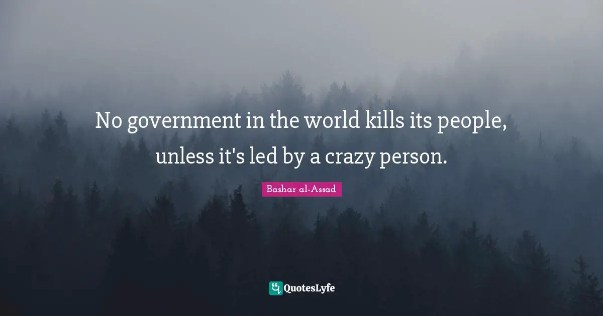 No government in the world kills its people, unless it's led by a crazy person.
