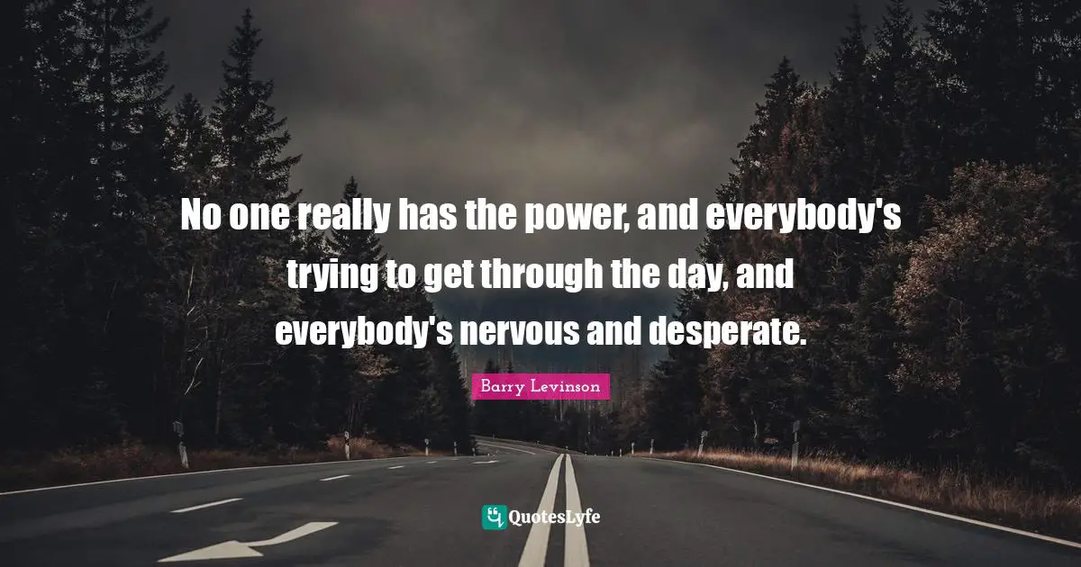 No one really has the power, and everybody's trying to get through the day, and everybody's nervous and desperate.