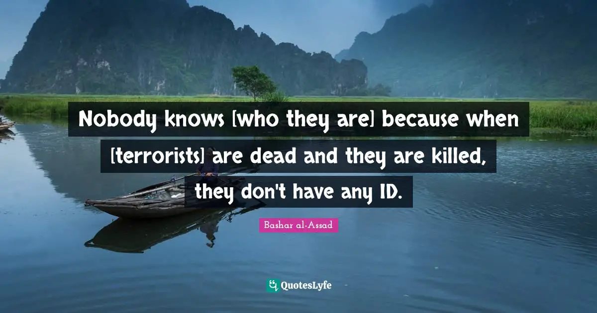 Nobody knows [who they are] because when [terrorists] are dead and they are killed, they don't have any ID.