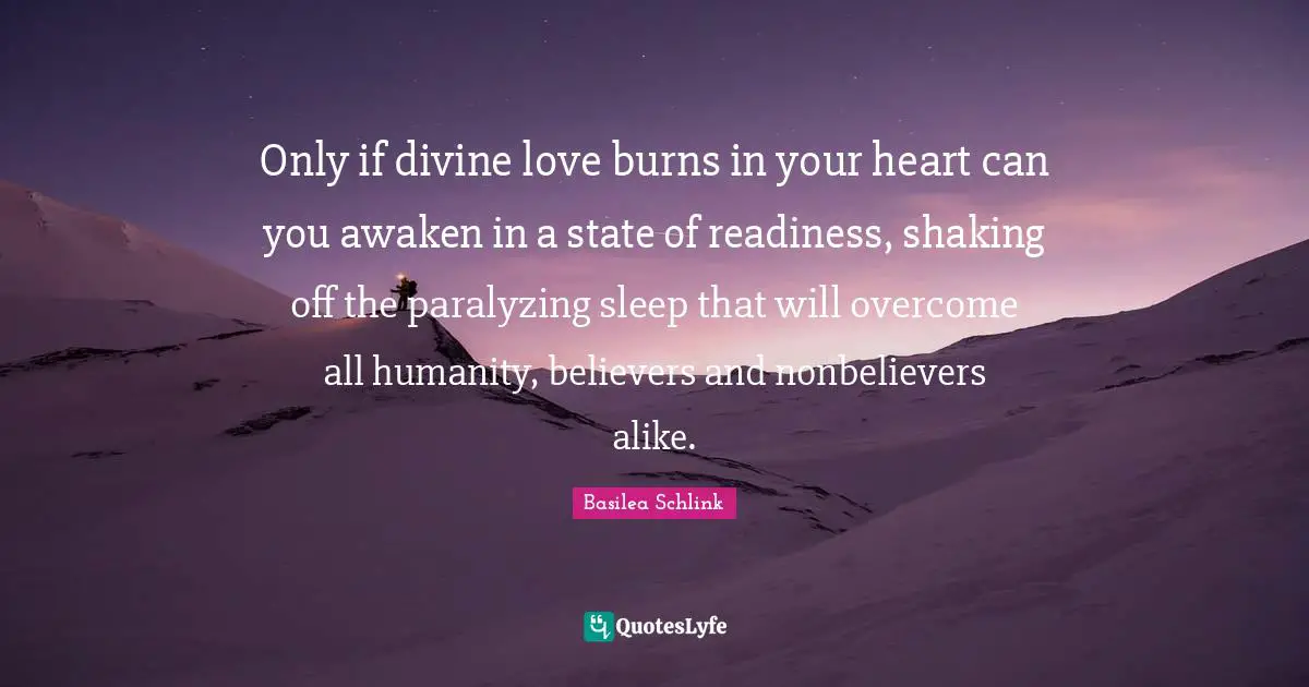 Only if divine love burns in your heart can you awaken in a state of readiness, shaking off the paralyzing sleep that will overcome all humanity, believers and nonbelievers alike.