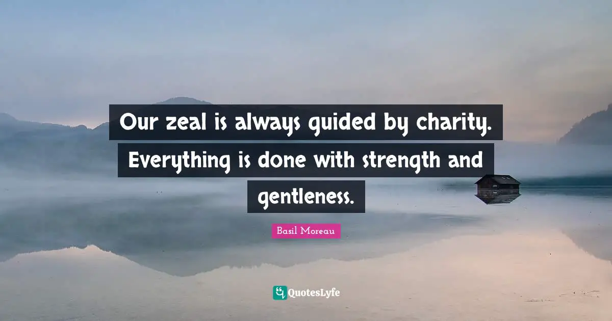 Our zeal is always guided by charity. Everything is done with strength and gentleness.