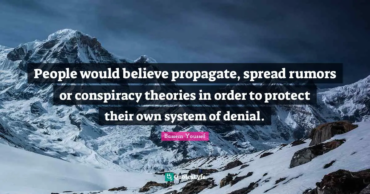 People would believe propagate, spread rumors or conspiracy theories in order to protect their own system of denial.