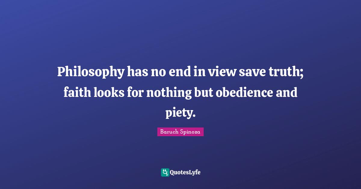 Baruch Spinoza Quotes: "Philosophy has no end in view save truth; faith looks for nothing but obedience and piety."
