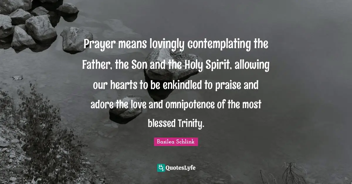 Prayer means lovingly contemplating the Father, the Son and the Holy Spirit, allowing our hearts to be enkindled to praise and adore the love and omnipotence of the most blessed Trinity.