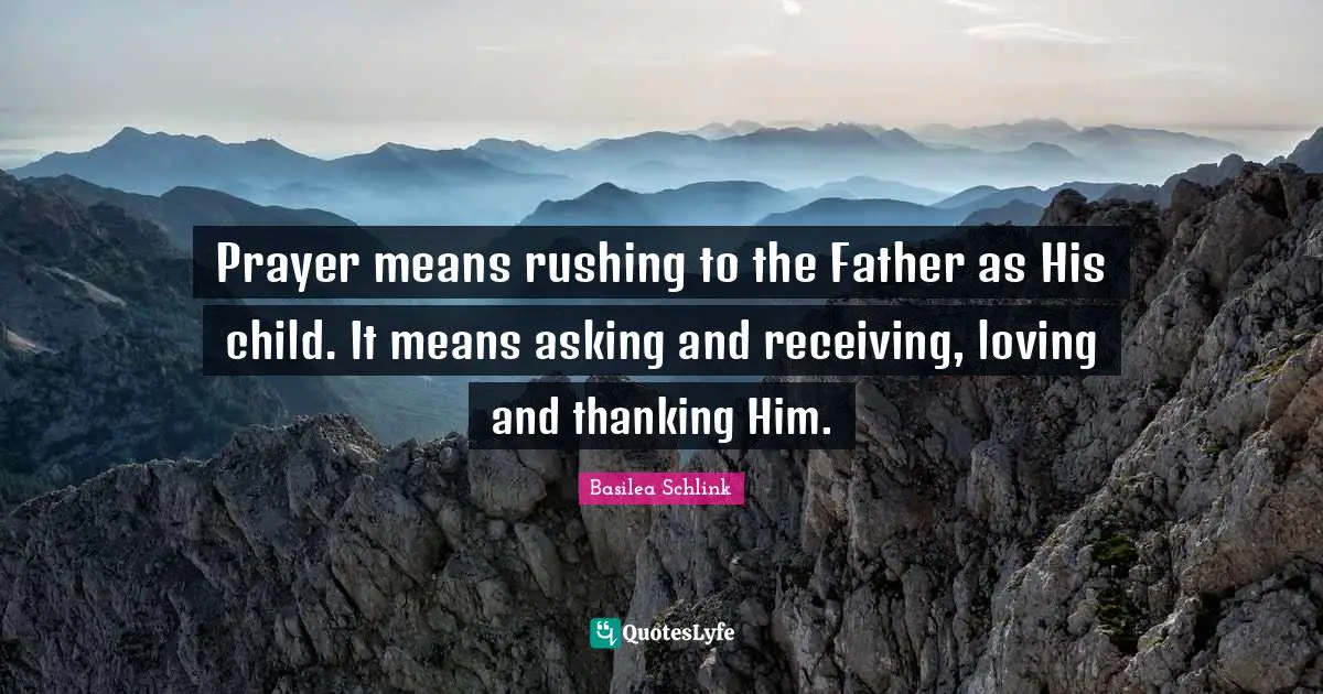 Prayer means rushing to the Father as His child. It means asking and receiving, loving and thanking Him.