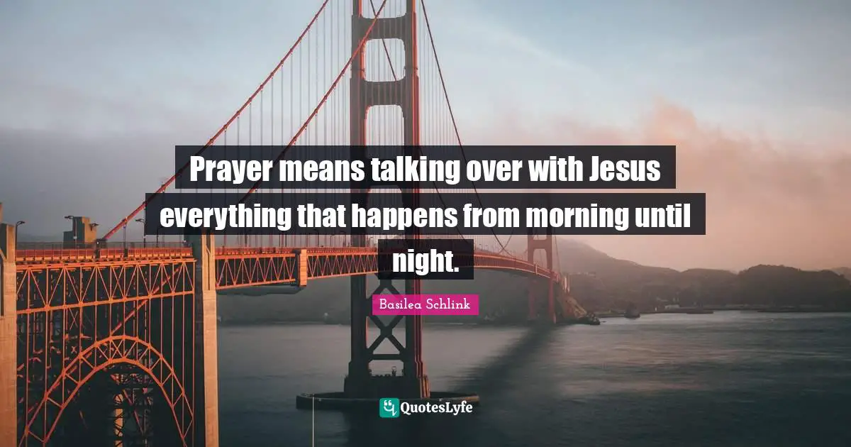 Prayer means talking over with Jesus everything that happens from morning until night.