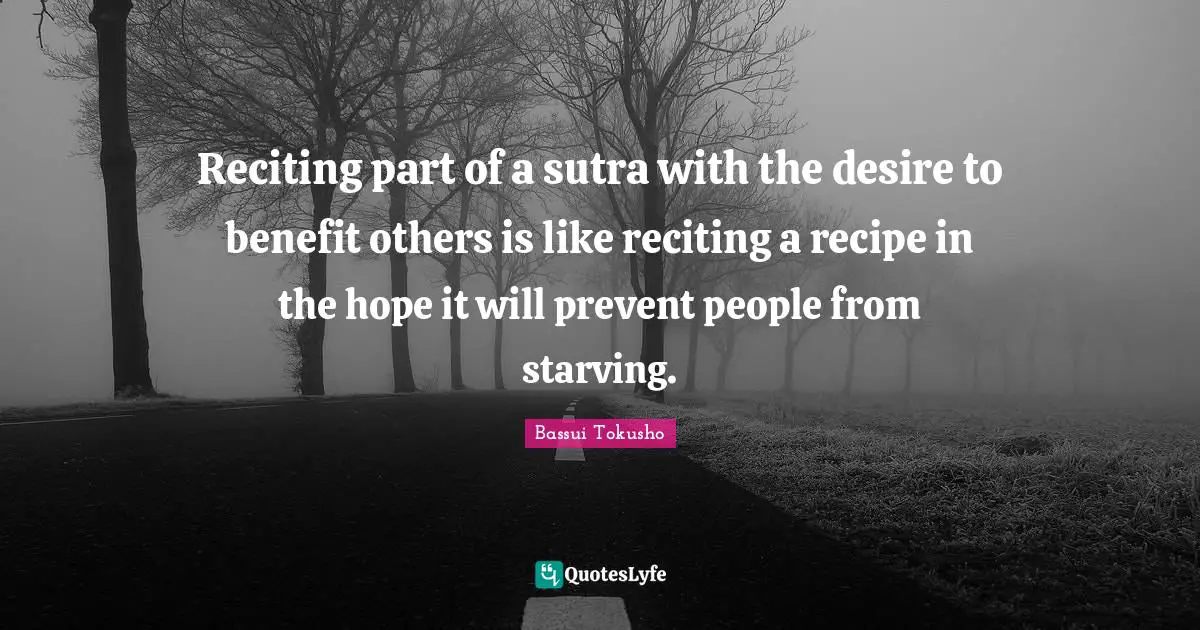 Reciting part of a sutra with the desire to benefit others is like reciting a recipe in the hope it will prevent people from starving.