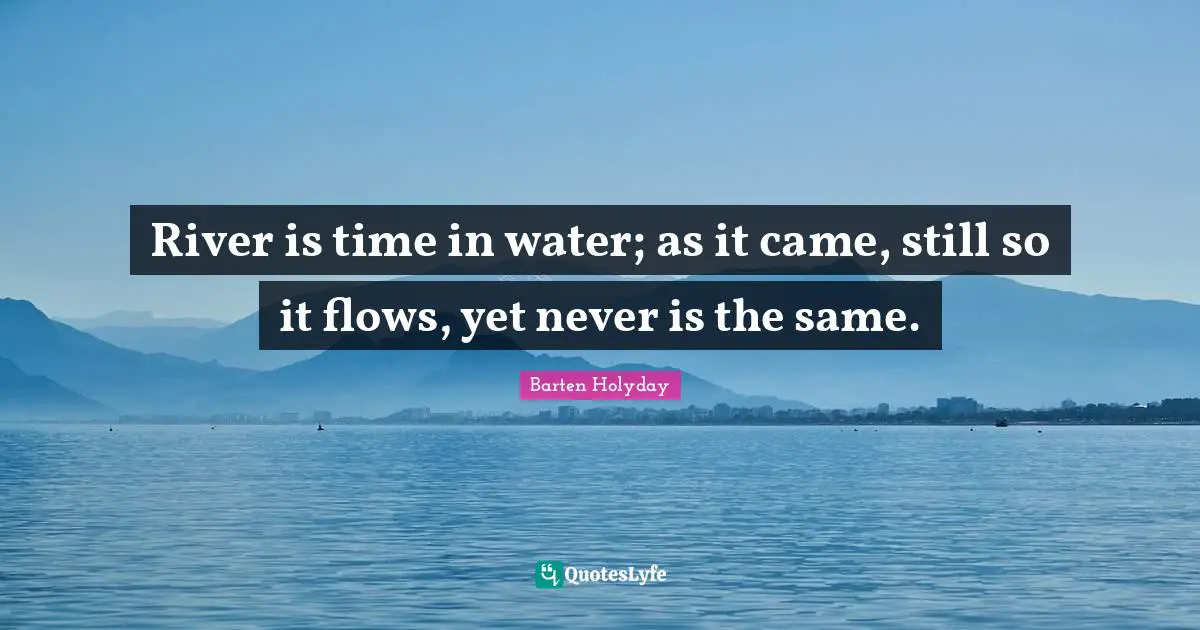 River is time in water; as it came, still so it flows, yet never is the same.