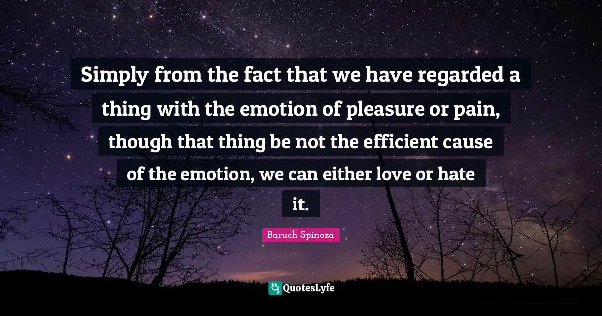 Simply from the fact that we have regarded a thing with the emotion of pleasure or pain, though that thing be not the efficient cause of the emotion, we can either love or hate it.