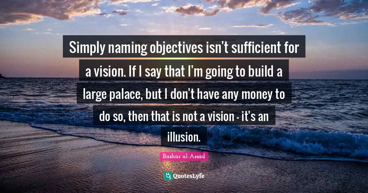 Simply naming objectives isn't sufficient for a vision. If I say that I'm going to build a large palace, but I don't have any money to do so, then that is not a vision - it's an illusion.