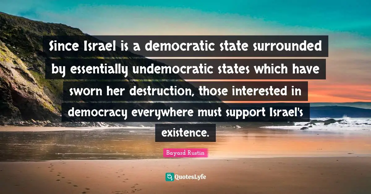 Since Israel is a democratic state surrounded by essentially undemocratic states which have sworn her destruction, those interested in democracy everywhere must support Israel's existence.