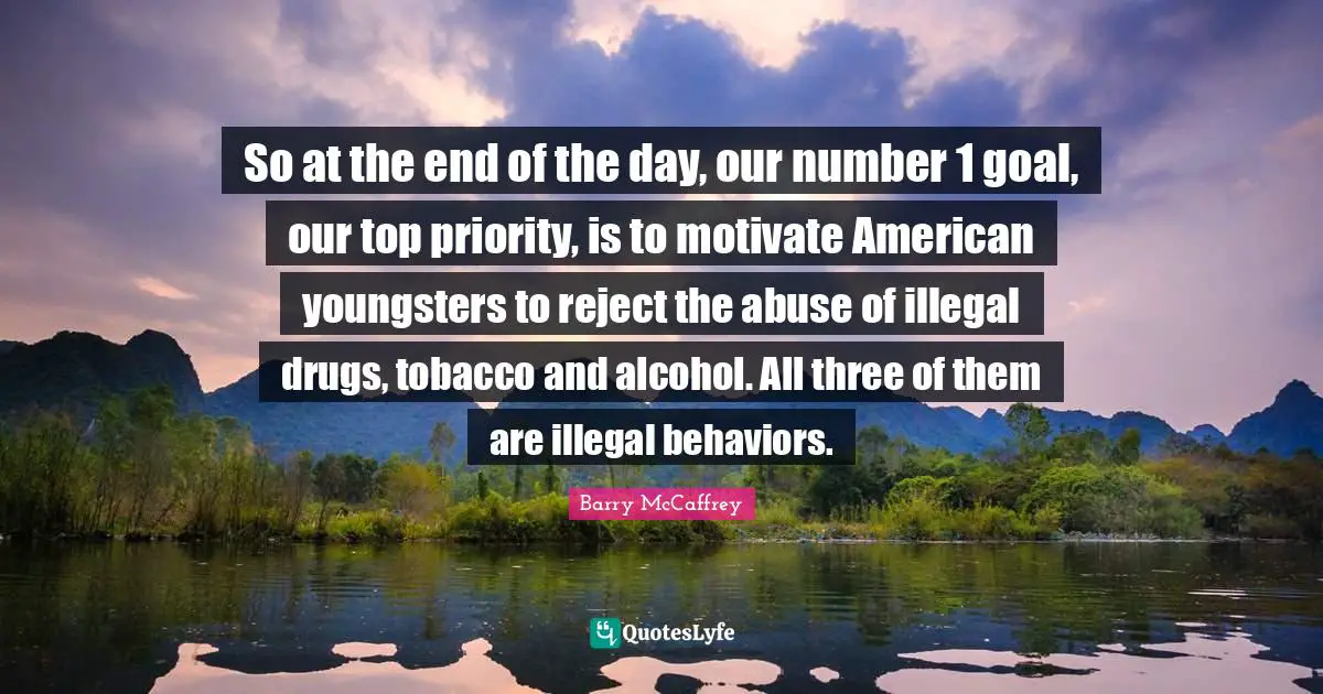 So at the end of the day, our number 1 goal, our top priority, is to motivate American youngsters to reject the abuse of illegal drugs, tobacco and alcohol. All three of them are illegal behaviors.
