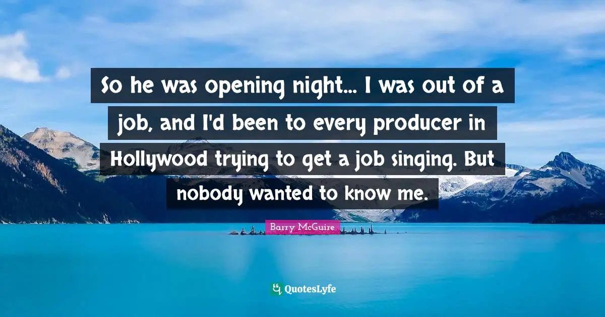 Barry McGuire Quotes: "So he was opening night... I was out of a job, and I'd been to every producer in Hollywood trying to get a job singing. But nobody wanted to know me."