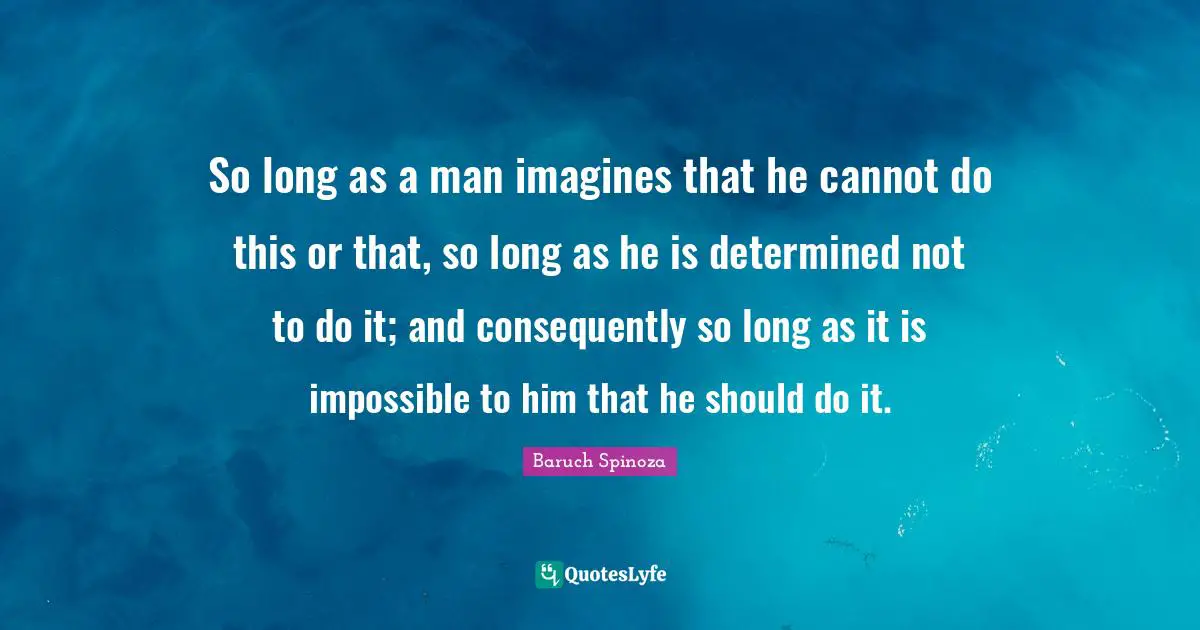 So long as a man imagines that he cannot do this or that, so long as he is determined not to do it; and consequently so long as it is impossible to him that he should do it.