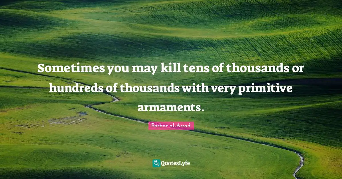 Sometimes you may kill tens of thousands or hundreds of thousands with very primitive armaments.