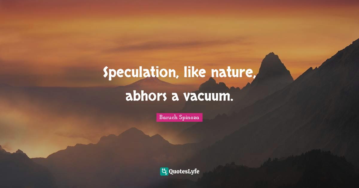 Speculation, like nature, abhors a vacuum.... Quote by Baruch Spinoza