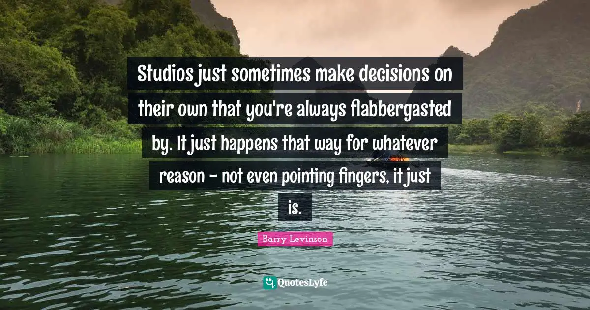 Studios just sometimes make decisions on their own that you're always flabbergasted by. It just happens that way for whatever reason - not even pointing fingers, it just is.