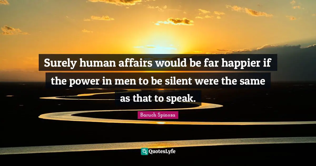 Surely human affairs would be far happier if the power in men to be silent were the same as that to speak.