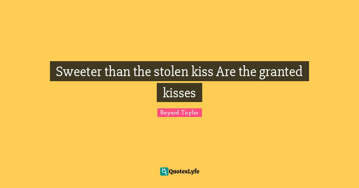 Sweeter than the stolen kiss Are the granted kisses