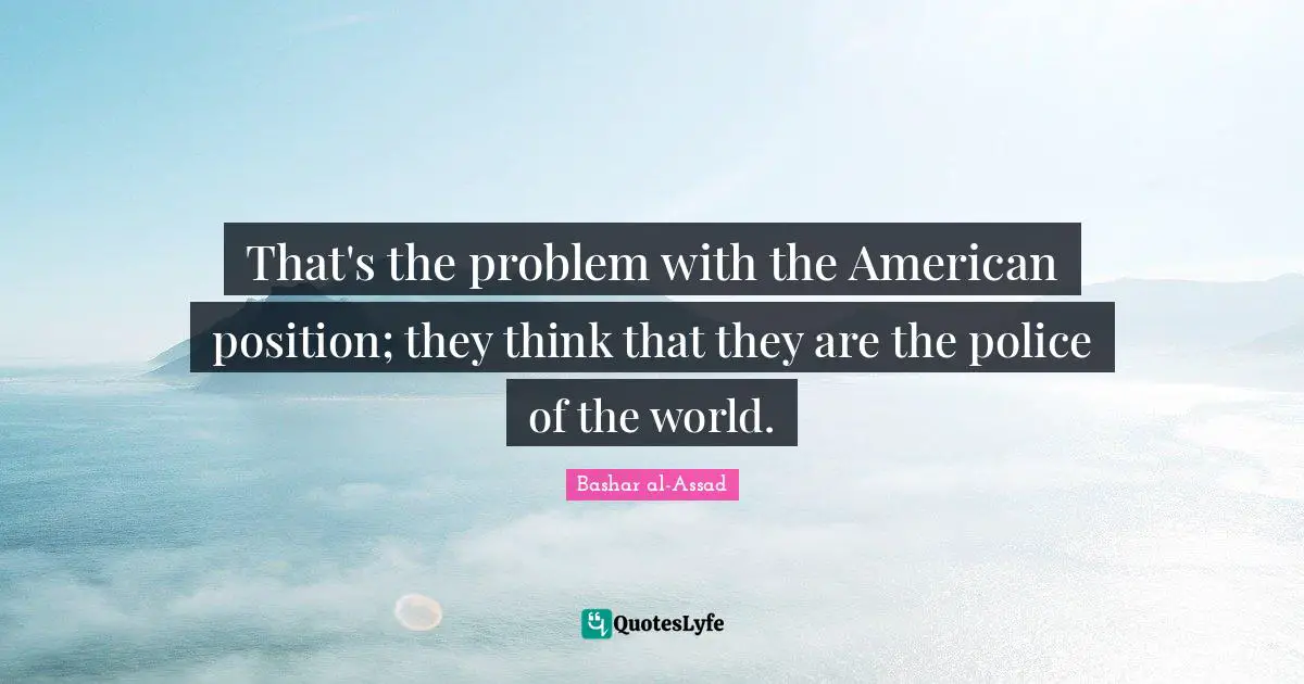 That's the problem with the American position; they think that they are the police of the world.