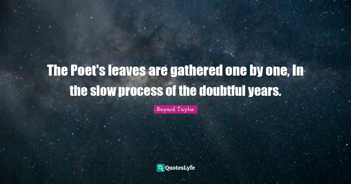 The Poet's leaves are gathered one by one, In the slow process of the doubtful years.