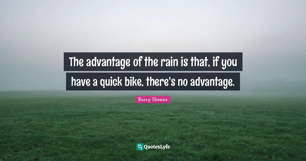 The advantage of the rain is that, if you have a quick bike, there's no advantage.