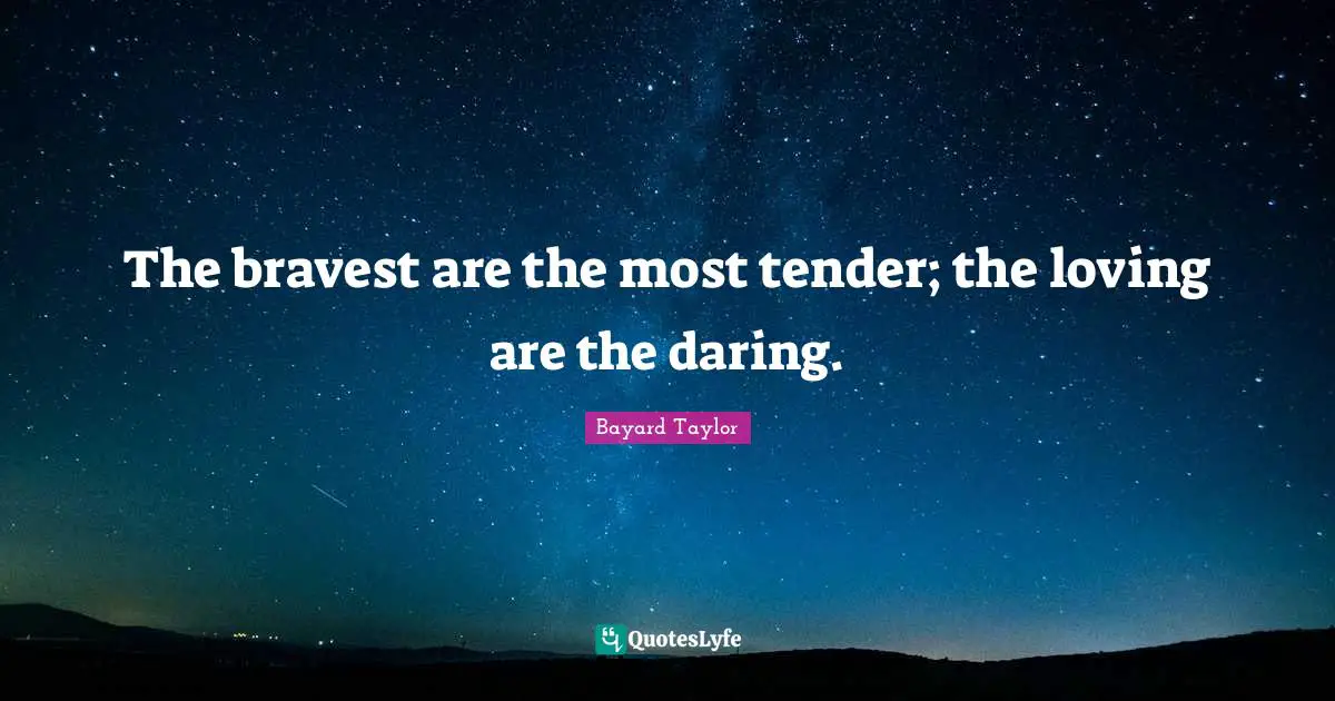 The bravest are the most tender; the loving are the daring.