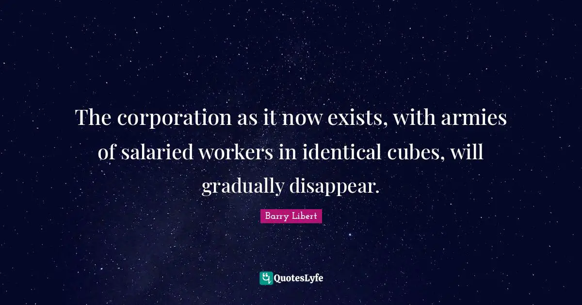 The corporation as it now exists, with armies of salaried workers in identical cubes, will gradually disappear.