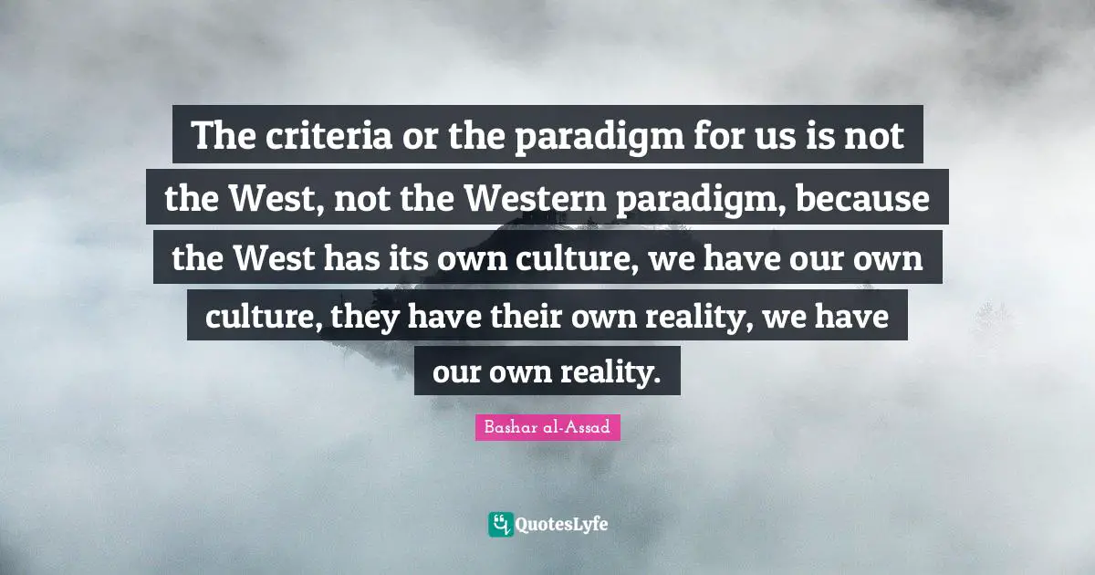 The criteria or the paradigm for us is not the West, not the Western paradigm, because the West has its own culture, we have our own culture, they have their own reality, we have our own reality.