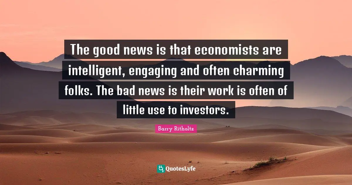 The good news is that economists are intelligent, engaging and often charming folks. The bad news is their work is often of little use to investors.