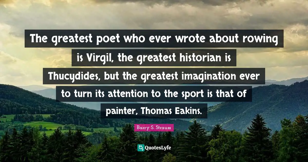 The greatest poet who ever wrote about rowing is Virgil, the greatest historian is Thucydides, but the greatest imagination ever to turn its attention to the sport is that of painter, Thomas Eakins.