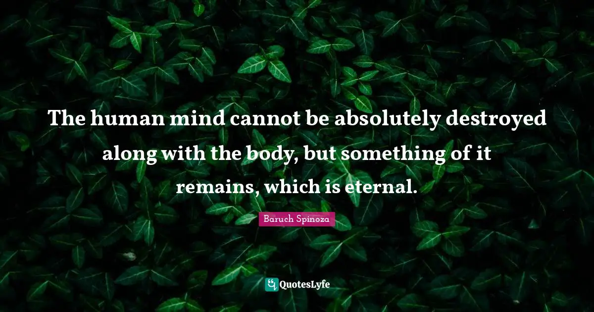 The human mind cannot be absolutely destroyed along with the body, but something of it remains, which is eternal.