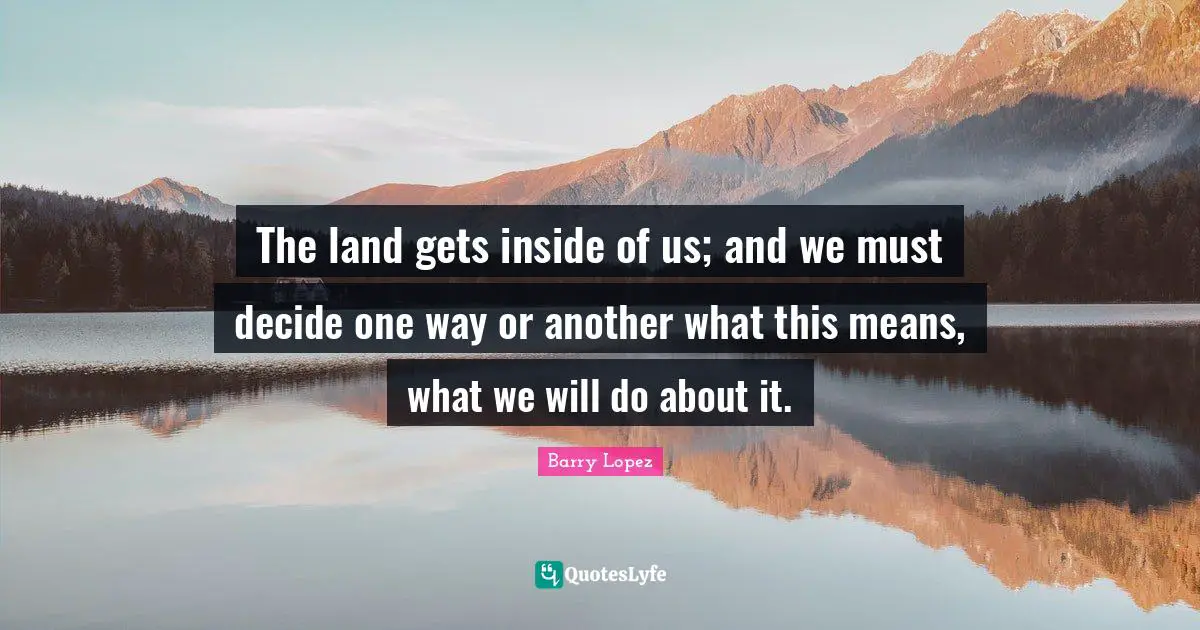 The land gets inside of us; and we must decide one way or another what this means, what we will do about it.