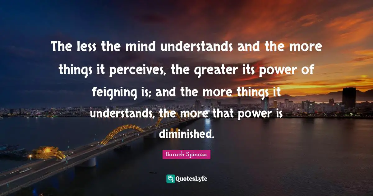 The less the mind understands and the more things it perceives, the greater its power of feigning is; and the more things it understands, the more that power is diminished.