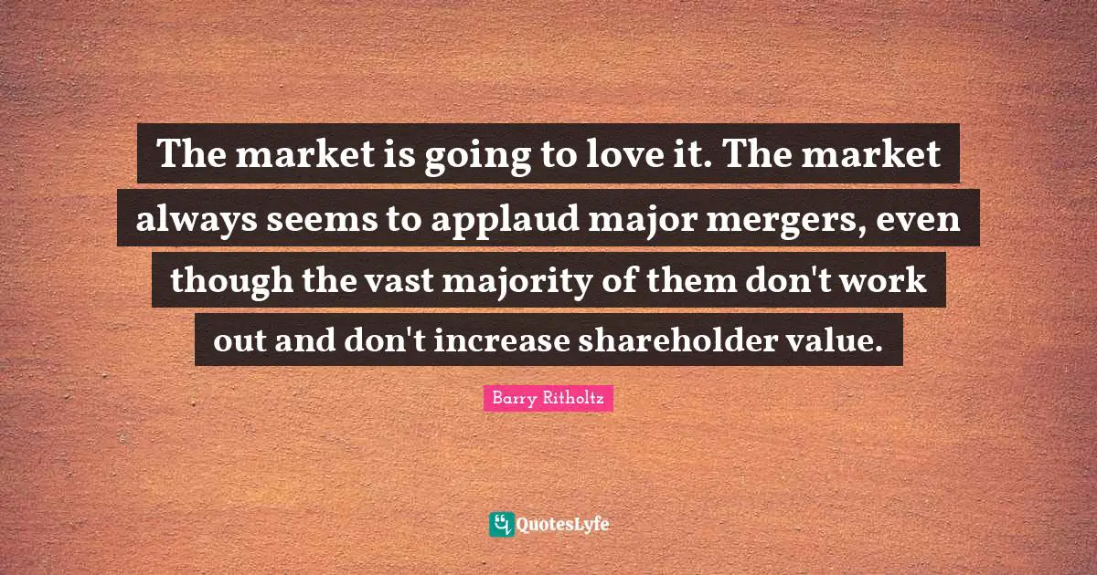 The market is going to love it. The market always seems to applaud major mergers, even though the vast majority of them don't work out and don't increase shareholder value.