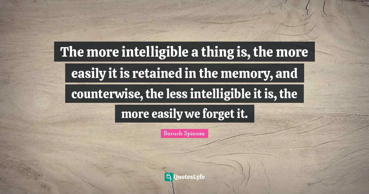 The more intelligible a thing is, the more easily it is retained in the memory, and counterwise, the less intelligible it is, the more easily we forget it.