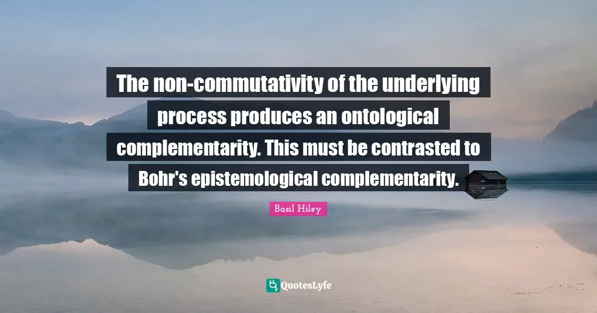 The non-commutativity of the underlying process produces an ontological complementarity. This must be contrasted to Bohr's epistemological complementarity.