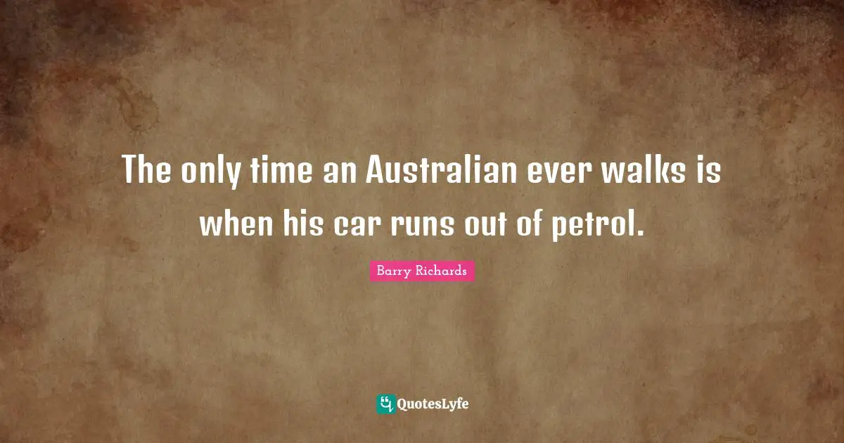 The only time an Australian ever walks is when his car runs out of petrol.