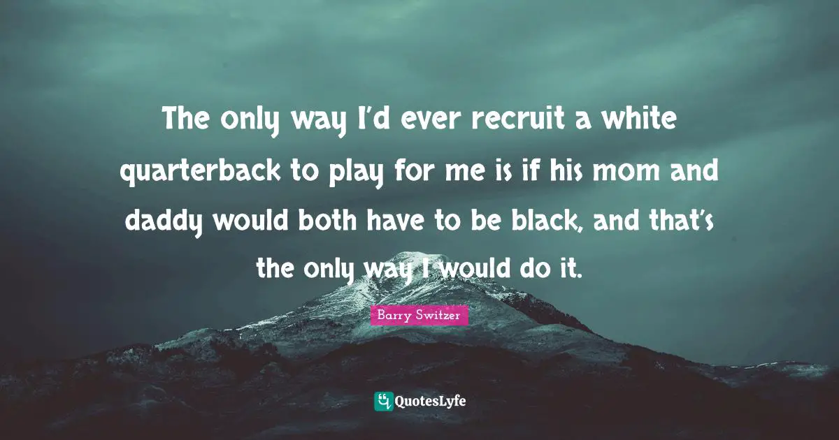 The only way I’d ever recruit a white quarterback to play for me is if his mom and daddy would both have to be black, and that’s the only way I would do it.