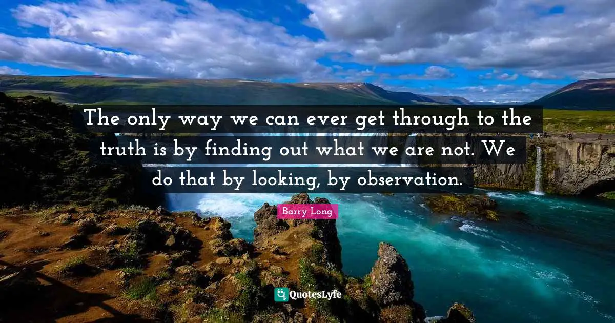 The only way we can ever get through to the truth is by finding out what we are not. We do that by looking, by observation.