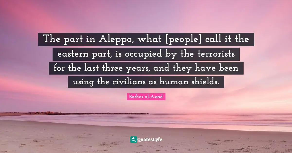 The part in Aleppo, what [people] call it the eastern part, is occupied by the terrorists for the last three years, and they have been using the civilians as human shields.