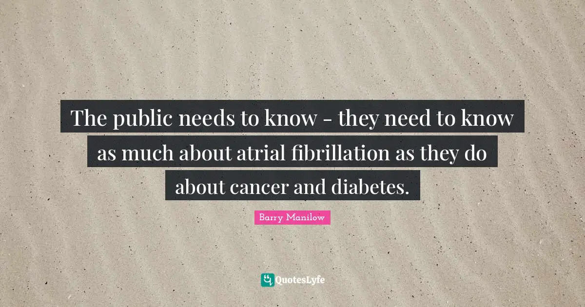 The public needs to know - they need to know as much about atrial fibrillation as they do about cancer and diabetes.