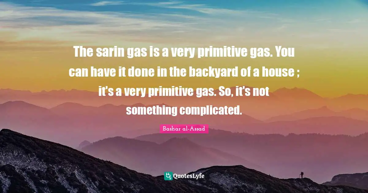 The sarin gas is a very primitive gas. You can have it done in the backyard of a house ; it's a very primitive gas. So, it's not something complicated.