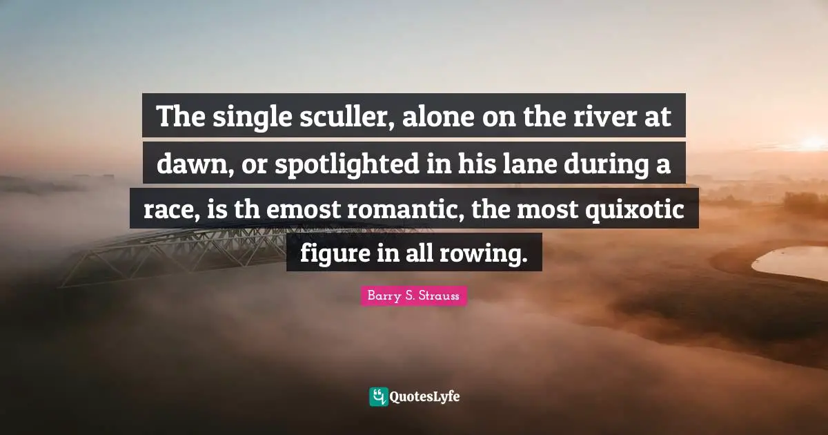 The single sculler, alone on the river at dawn, or spotlighted in his lane during a race, is th emost romantic, the most quixotic figure in all rowing.