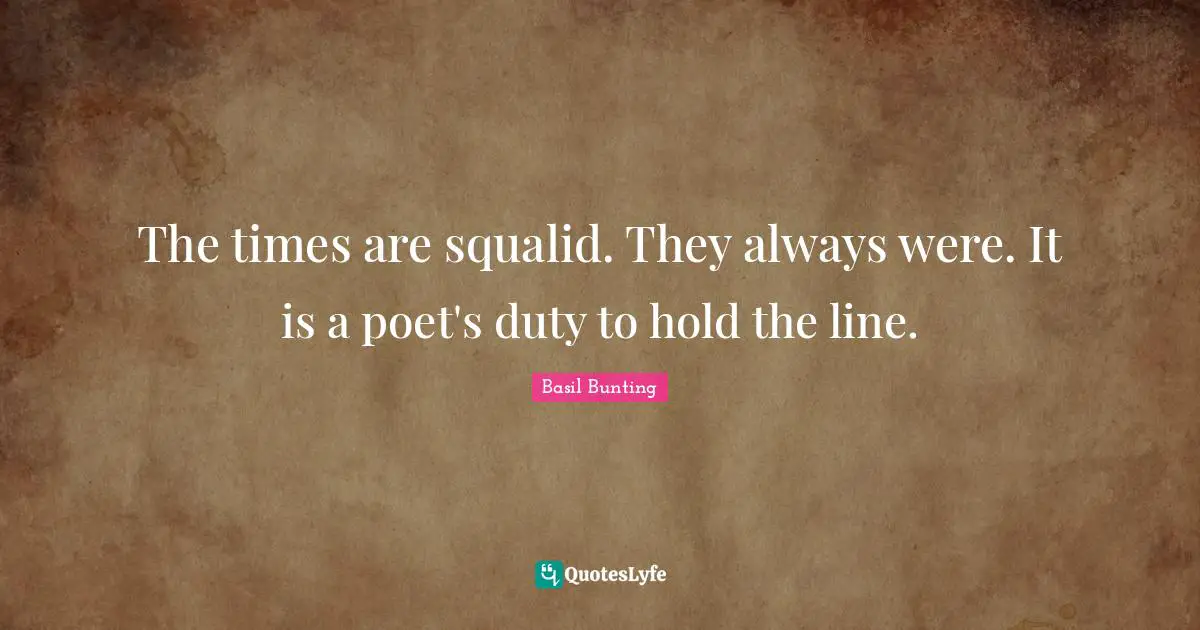 The times are squalid. They always were. It is a poet's duty to hold the line.