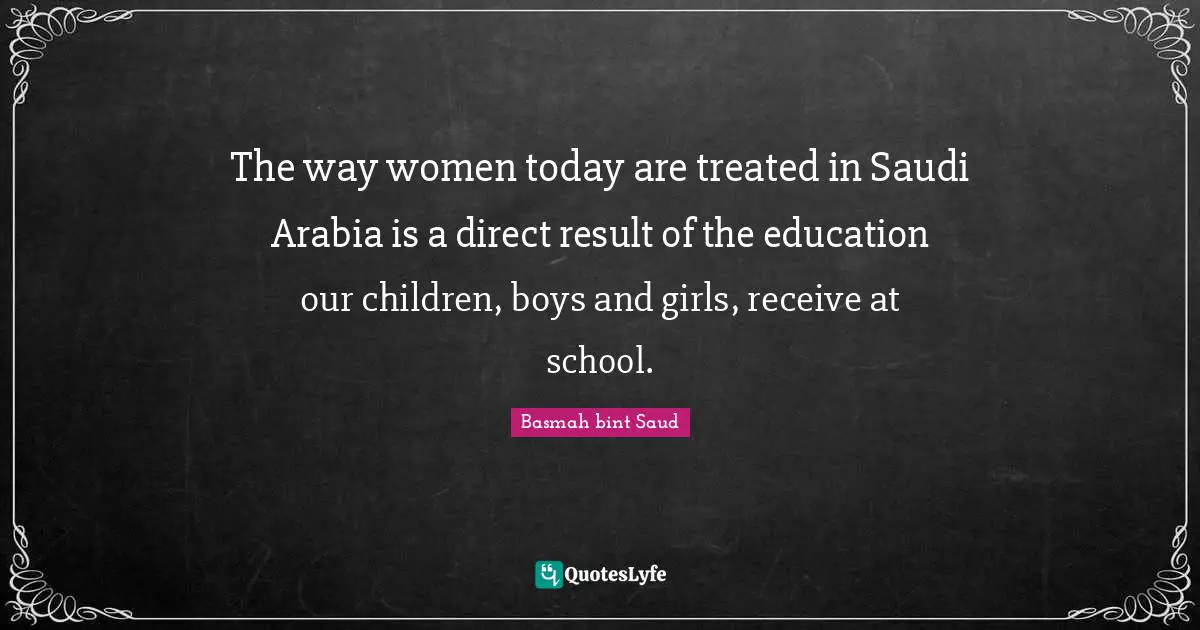 The way women today are treated in Saudi Arabia is a direct result of the education our children, boys and girls, receive at school.