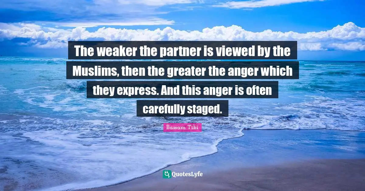 The weaker the partner is viewed by the Muslims, then the greater the anger which they express. And this anger is often carefully staged.