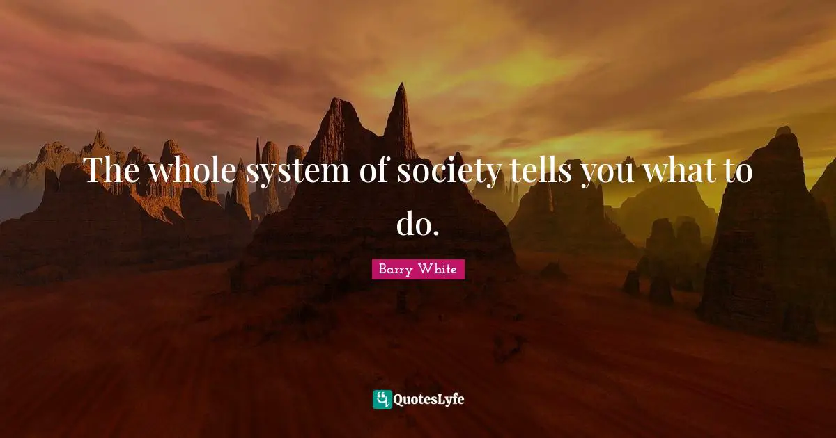 The whole system of society tells you what to do.
