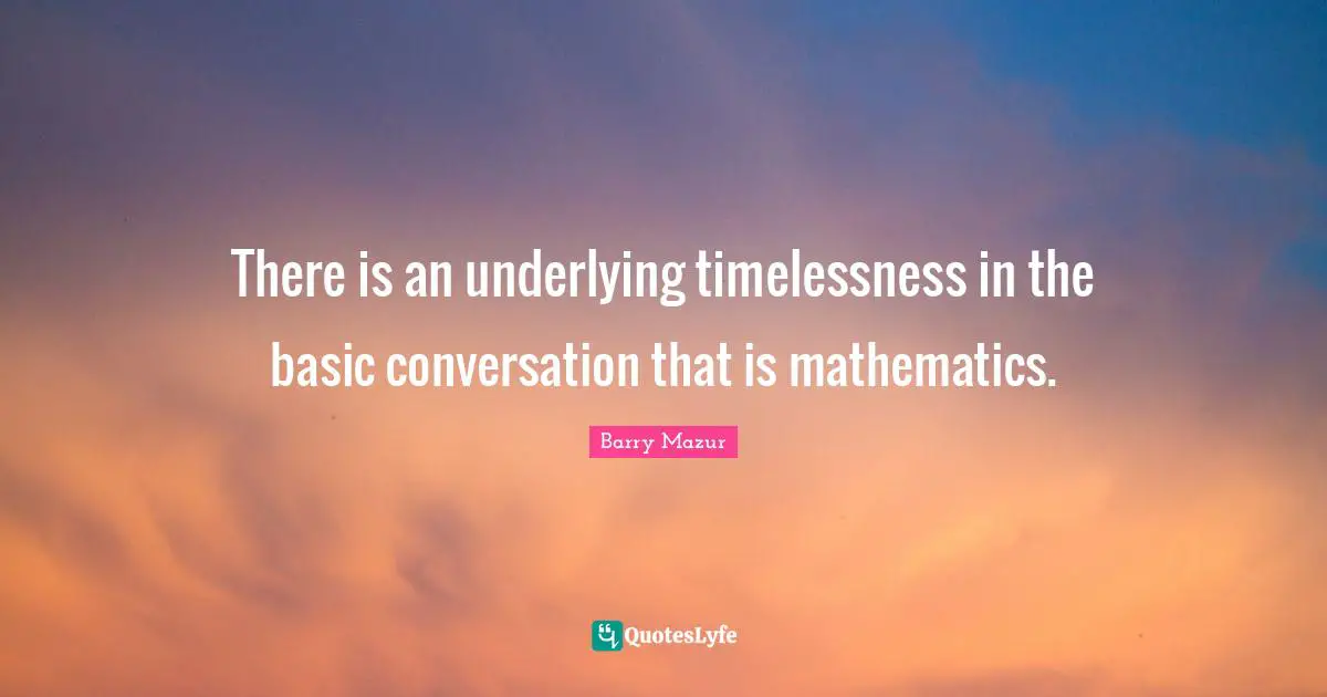 There is an underlying timelessness in the basic conversation that is mathematics.